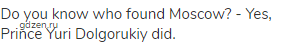 Do you know who found Moscow? - Yes, Prince Yuri Dolgorukiy did.