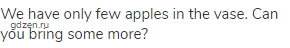 We have only few apples in the vase. Can you bring some more?
