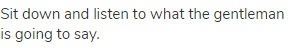 Sit down and listen to what the gentleman is going to say.