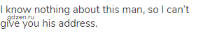 I know nothing about this man, so I can&rsquo;t give you his address.