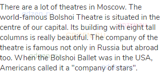 There are a lot of theatres in Moscow. The world-famous Bolshoi Theatre is situated in the centre of