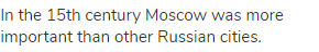 In the 15th century Moscow was more important than other Russian cities.