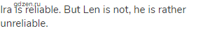 Ira is reliable. But Len is not, he is rather unreliable.