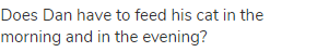 Does Dan have to feed his cat in the morning and in the evening?