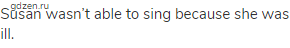 Susan wasn&rsquo;t able to sing because she was ill.