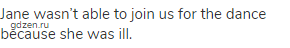 Jane wasn’t able to join us for the dance because she was ill. 