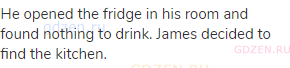 He opened the fridge in his room and found nothing to drink. James decided to find the kitchen.
