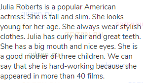 Julia Roberts is a popular American actress. She is tall and slim. She looks young for her age. She