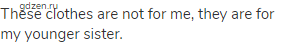 These clothes are not for me, they are for my younger sister.