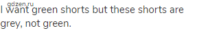 I want green shorts but these shorts are grey, not green.