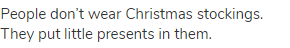 People don&rsquo;t wear Christmas stockings. They put little presents in them.