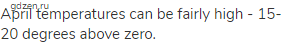 April temperatures can be fairly high - 15-20 degrees above zero.