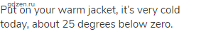 Put on your warm jacket, it&rsquo;s very cold today, about 25 degrees below zero.