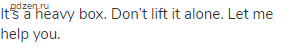 It&rsquo;s a heavy box. Don&rsquo;t lift it alone. Let me help you.