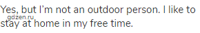 Yes, but I’m not an outdoor person. I like to stay at home in my free time.