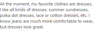 At the moment, my favorite clothes are dresses. I like all kinds of dresses: summer sundresses,