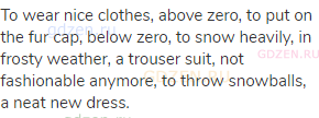To wear nice clothes, above zero, to put on the fur cap, below zero, to snow heavily, in frosty