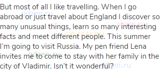 But most of all I like travelling. When I go abroad or just travel about England I discover so many