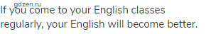 If you come to your English classes regularly, your English will become better.