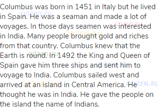 Columbus was born in 1451 in Italy but he lived in Spain. He was a seaman and made a lot of voyages.