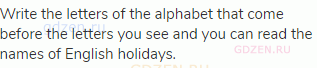 Write the letters of the alphabet that come before the letters you see and you can read the names of