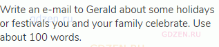 Write an e-mail to Gerald about some holidays or festivals you and your family celebrate. Use about