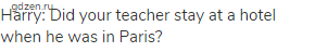 Harry: Did your teacher stay at a hotel when he was in Paris?