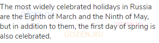 The most widely celebrated holidays in Russia are the Eighth of March and the Ninth of May, but in
