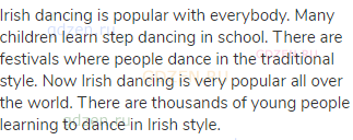 Irish dancing is popular with everybody. Many children learn step dancing in school. There are