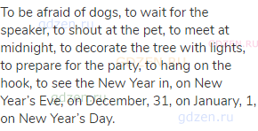 To be afraid of dogs, to wait for the speaker, to shout at the pet, to meet at midnight, to decorate