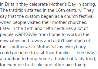 In Britain they celebrate Mother’s Day in spring. The tradition started in the 16th century. They