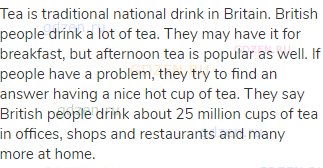 Tea is traditional national drink in Britain. British people drink a lot of tea. They may have it