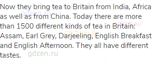 Now they bring tea to Britain from India, Africa as well as from China. Today there are more than