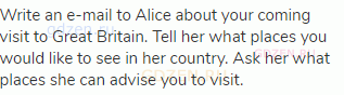 Write an e-mail to Alice about your coming visit to Great Britain. Tell her what places you would