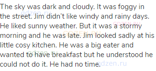 The sky was dark and cloudy. It was foggy in the street. Jim didn’t like windy and rainy days. He