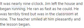It was nearly nine o’clock. Jim left the house and began running. He ran as fast as he could. He