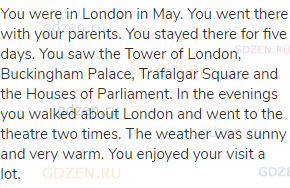 You were in London in May. You went there with your parents. You stayed there for five days. You saw