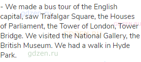 - We made a bus tour of the English capital, saw Trafalgar Square, the Houses of Parliament, the