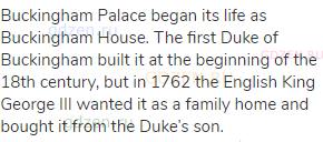 Buckingham Palace began its life as Buckingham House. The first Duke of Buckingham built it at the