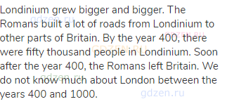 Londinium grew bigger and bigger. The Romans built a lot of roads from Londinium to other parts of