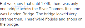 But we know that until 1749, there was only one bridge across the River Thames. Its name was London