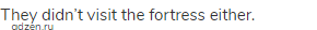 They didn&rsquo;t visit the fortress either.