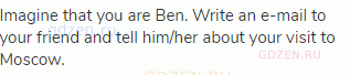 Imagine that you are Ben. Write an e-mail to your friend and tell him/her about your visit to