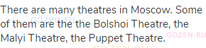 There are many theatres in Moscow. Some of them are the the Bolshoi Theatre, the Malyi Theatre, the