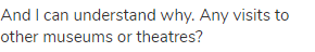 And I can understand why. Any visits to other museums or theatres?