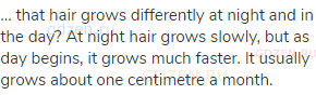 … that hair grows differently at night and in the day? At night hair grows slowly, but as day