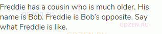Freddie has a cousin who is much older. His name is Bob. Freddie is Bob’s opposite. Say what