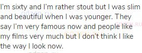 I&rsquo;m sixty and I&rsquo;m rather stout but I was slim and beautiful when I was younger. They say I&rsquo;m