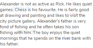Alexander is not as active as Rick. He likes quiet games. Chess is his favourite. He is fairly good