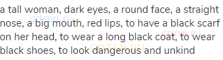a tall woman, dark eyes, a round face, a straight nose, a big mouth, red lips, to have a black scarf
